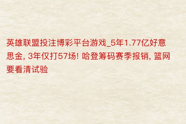 英雄联盟投注博彩平台游戏_5年1.77亿好意思金, 3年仅打57场! 哈登筹码赛季报销, 篮网要看清试验