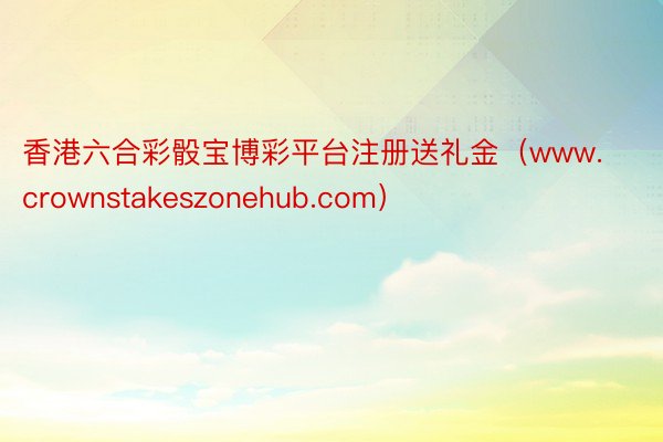 香港六合彩骰宝博彩平台注册送礼金（www.crownstakeszonehub.com）