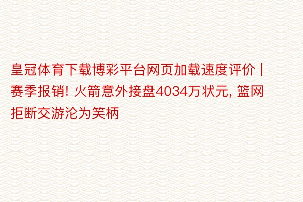 皇冠体育下载博彩平台网页加载速度评价 | 赛季报销! 火箭意外接盘4034万状元, 篮网拒断交游沦为笑柄