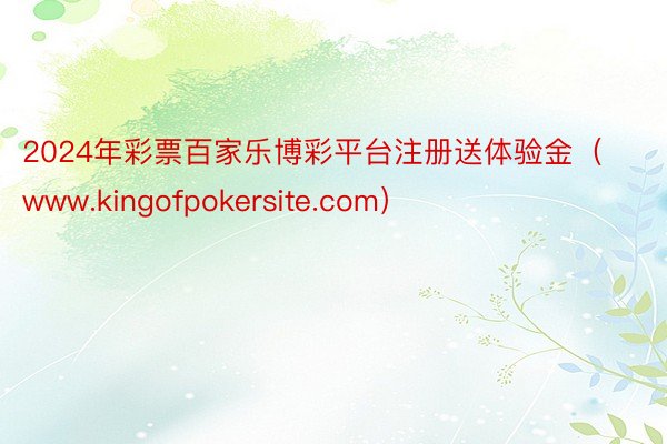 2024年彩票百家乐博彩平台注册送体验金（www.kingofpokersite.com）