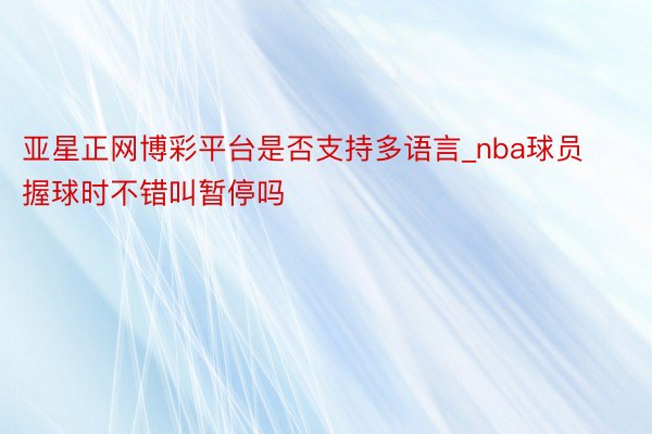 亚星正网博彩平台是否支持多语言_nba球员握球时不错叫暂停吗