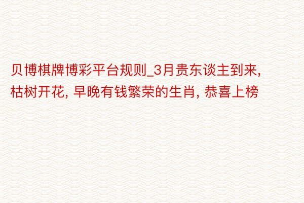 贝博棋牌博彩平台规则_3月贵东谈主到来, 枯树开花, 早晚有钱繁荣的生肖, 恭喜上榜