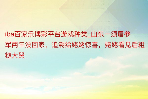 iba百家乐博彩平台游戏种类_山东一须眉参军两年没回家，追溯给姥姥惊喜，姥姥看见后粗糙大哭