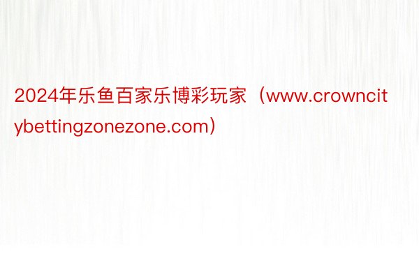 2024年乐鱼百家乐博彩玩家（www.crowncitybettingzonezone.com）