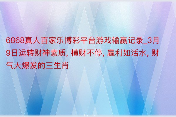 6868真人百家乐博彩平台游戏输赢记录_3月9日运转财神素质, 横财不停, 赢利如活水, 财气大爆发的三生肖