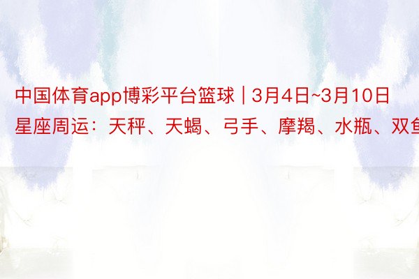 中国体育app博彩平台篮球 | 3月4日~3月10日星座周运：天秤、天蝎、弓手、摩羯、水瓶、双鱼座