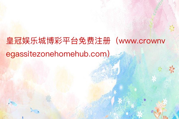 皇冠娱乐城博彩平台免费注册（www.crownvegassitezonehomehub.com）