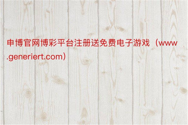 申博官网博彩平台注册送免费电子游戏（www.generiert.com）