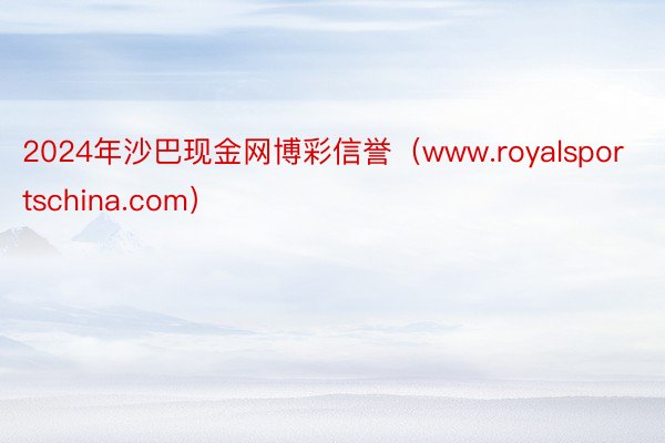 2024年沙巴现金网博彩信誉（www.royalsportschina.com）