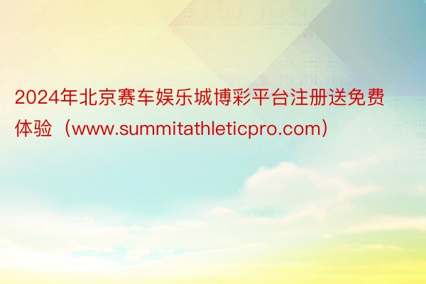 2024年北京赛车娱乐城博彩平台注册送免费体验（www.summitathleticpro.com）