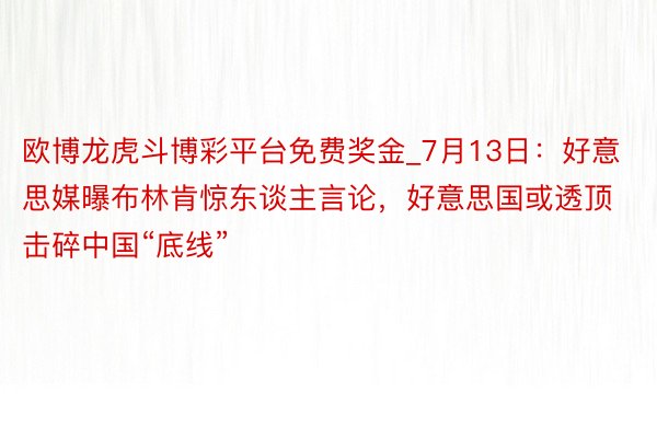 欧博龙虎斗博彩平台免费奖金_7月13日：好意思媒曝布林肯惊东谈主言论，好意思国或透顶击碎中国“底线”