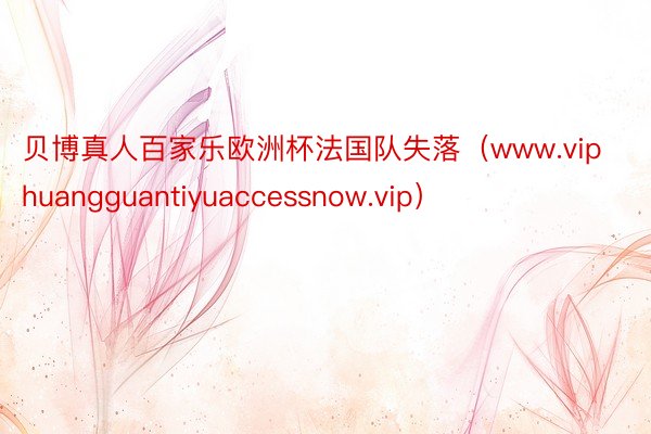 贝博真人百家乐欧洲杯法国队失落（www.viphuangguantiyuaccessnow.vip）