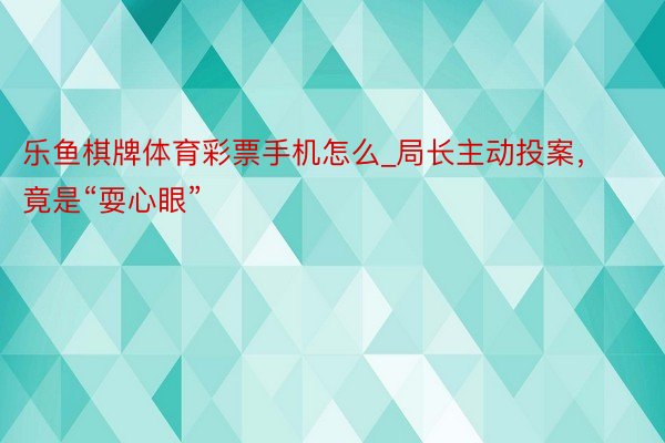 乐鱼棋牌体育彩票手机怎么_局长主动投案，竟是“耍心眼”