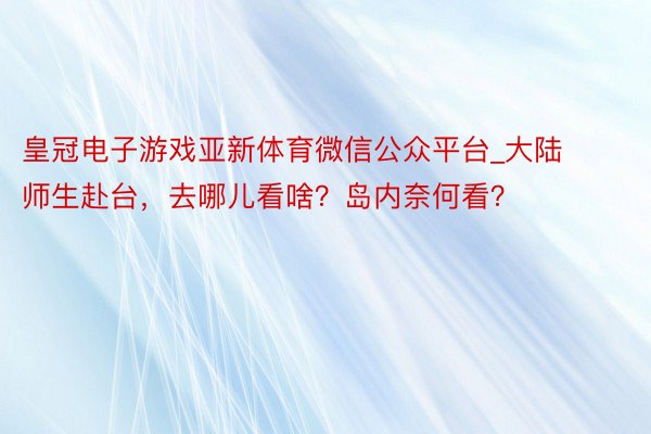 皇冠电子游戏亚新体育微信公众平台_大陆师生赴台，去哪儿看啥？岛内奈何看？