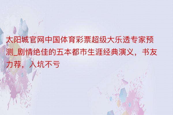 太阳城官网中国体育彩票超级大乐透专家预测_剧情绝佳的五本都市生涯经典演义，书友力荐，入坑不亏