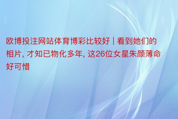 欧博投注网站体育博彩比较好 | 看到她们的相片， 才知已物化多年， 这26位女星朱颜薄命好可惜