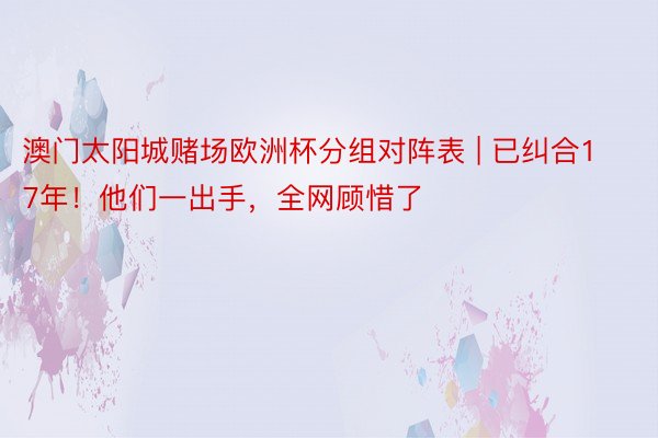 澳门太阳城赌场欧洲杯分组对阵表 | 已纠合17年！他们一出手，全网顾惜了