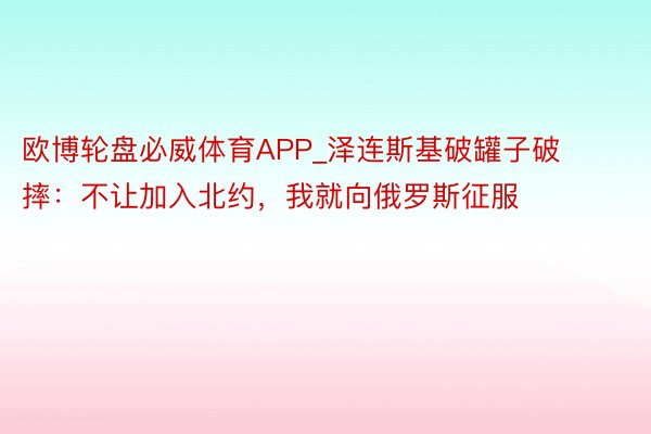 欧博轮盘必威体育APP_泽连斯基破罐子破摔：不让加入北约，我就向俄罗斯征服