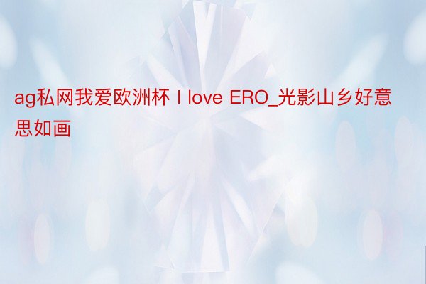 ag私网我爱欧洲杯 I love ERO_光影山乡好意思如画