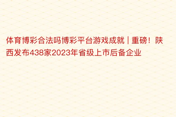 体育博彩合法吗博彩平台游戏成就 | 重磅！陕西发布438家2023年省级上市后备企业