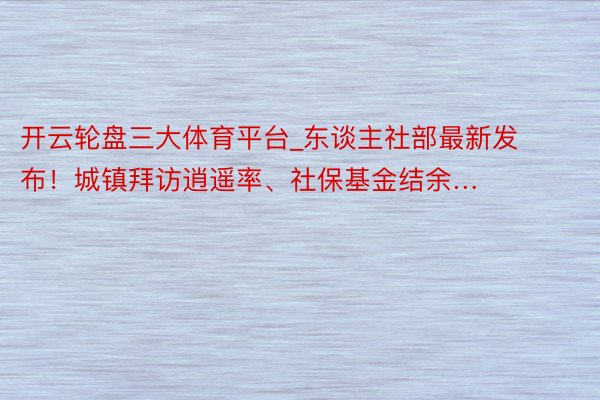 开云轮盘三大体育平台_东谈主社部最新发布！城镇拜访逍遥率、社保基金结余…