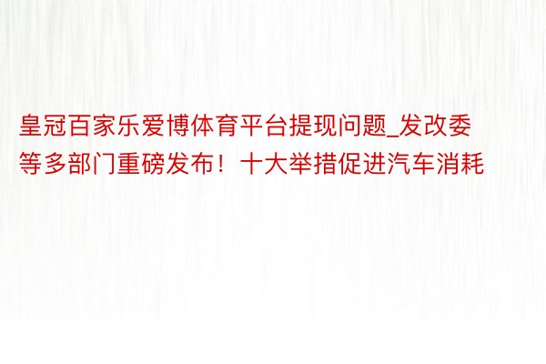 皇冠百家乐爱博体育平台提现问题_发改委等多部门重磅发布！十大举措促进汽车消耗