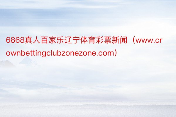 6868真人百家乐辽宁体育彩票新闻（www.crownbettingclubzonezone.com）