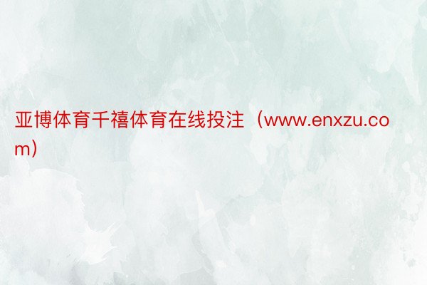 亚博体育千禧体育在线投注（www.enxzu.com）