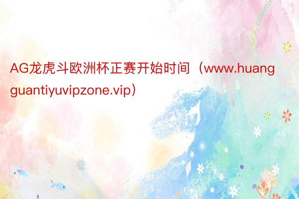 AG龙虎斗欧洲杯正赛开始时间（www.huangguantiyuvipzone.vip）