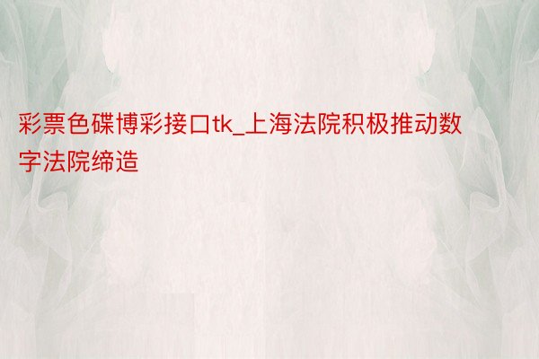 彩票色碟博彩接口tk_上海法院积极推动数字法院缔造