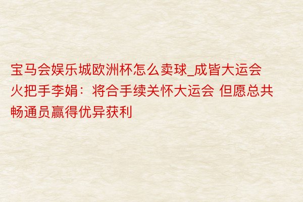 宝马会娱乐城欧洲杯怎么卖球_成皆大运会火把手李娟：将合手续关怀大运会 但愿总共畅通员赢得优异获利