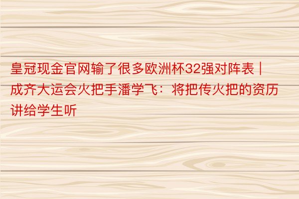 皇冠现金官网输了很多欧洲杯32强对阵表 | 成齐大运会火把手潘学飞：将把传火把的资历讲给学生听