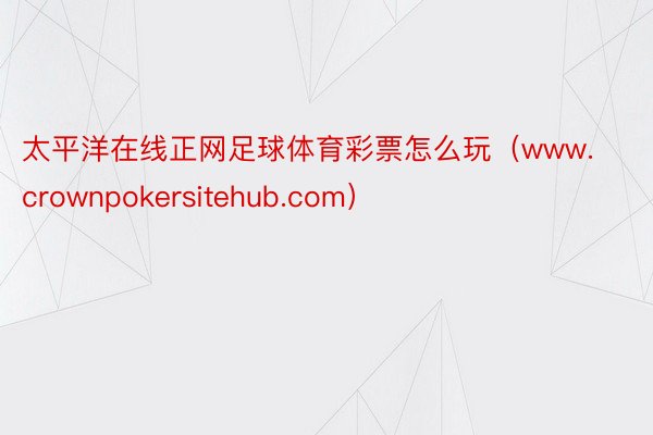 太平洋在线正网足球体育彩票怎么玩（www.crownpokersitehub.com）