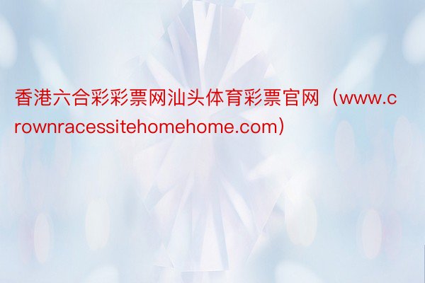 香港六合彩彩票网汕头体育彩票官网（www.crownracessitehomehome.com）