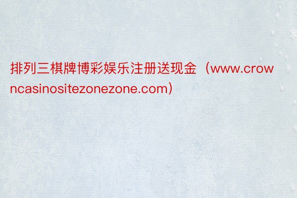 排列三棋牌博彩娱乐注册送现金（www.crowncasinositezonezone.com）