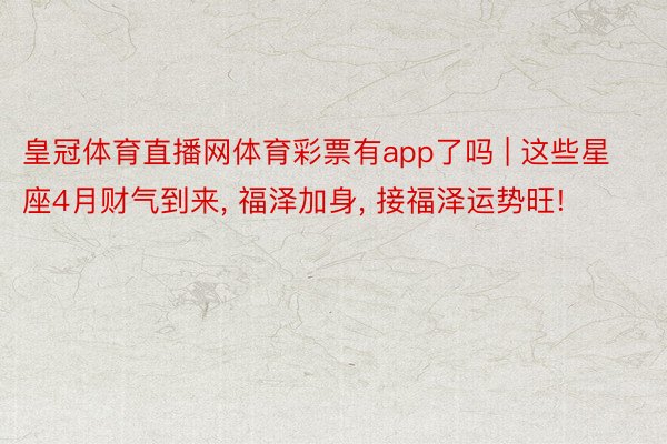 皇冠体育直播网体育彩票有app了吗 | 这些星座4月财气到来， 福泽加身， 接福泽运势旺!