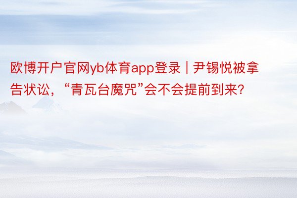 欧博开户官网yb体育app登录 | 尹锡悦被拿告状讼，“青瓦台魔咒”会不会提前到来？