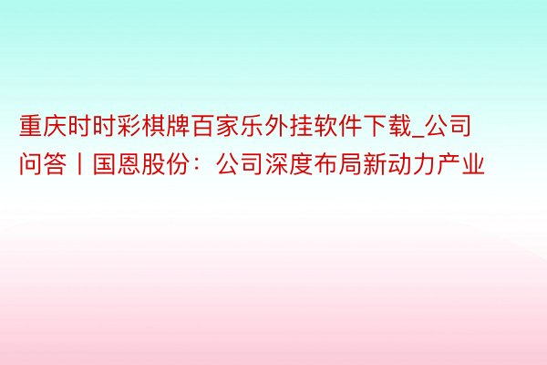 重庆时时彩棋牌百家乐外挂软件下载_公司问答丨国恩股份：公司深度布局新动力产业