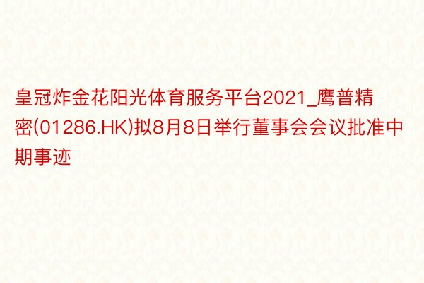 皇冠炸金花阳光体育服务平台2021_鹰普精密(01286.HK)拟8月8日举行董事会会议批准中期事迹