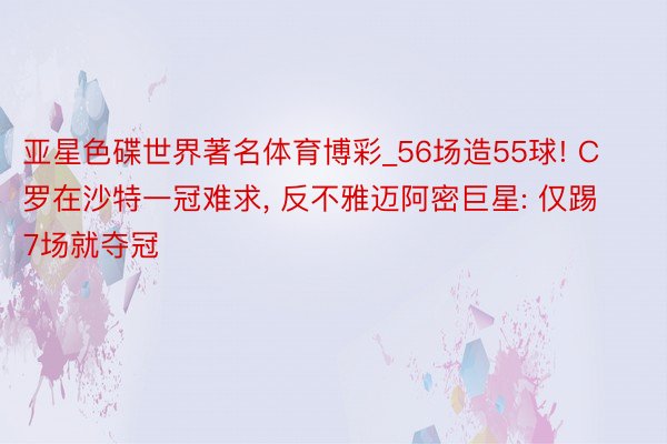 亚星色碟世界著名体育博彩_56场造55球! C罗在沙特一冠难求, 反不雅迈阿密巨星: 仅踢7场就夺冠