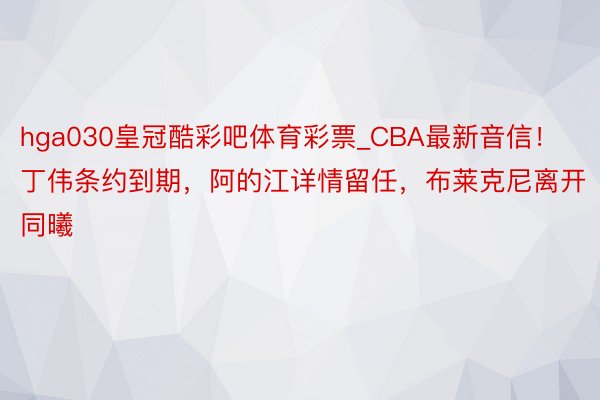 hga030皇冠酷彩吧体育彩票_CBA最新音信！丁伟条约到期，阿的江详情留任，布莱克尼离开同曦