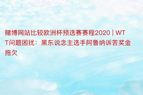 赌博网站比较欧洲杯预选赛赛程2020 | WTT问题困扰：黑东说念主选手阿鲁纳诉苦奖金拖欠