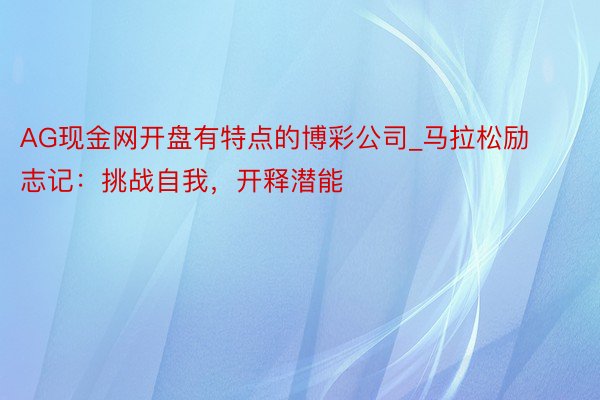 AG现金网开盘有特点的博彩公司_马拉松励志记：挑战自我，开释潜能