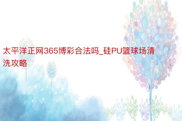 太平洋正网365博彩合法吗_硅PU篮球场清洗攻略