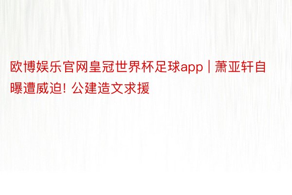 欧博娱乐官网皇冠世界杯足球app | 萧亚轩自曝遭威迫! 公建造文求援