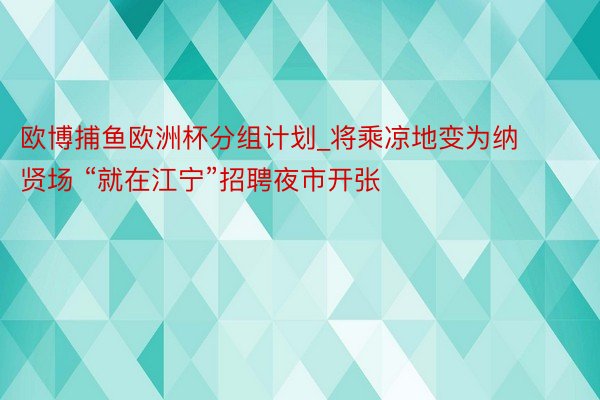 欧博捕鱼欧洲杯分组计划_将乘凉地变为纳贤场 “就在江宁”招聘夜市开张