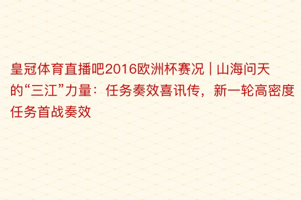 皇冠体育直播吧2016欧洲杯赛况 | 山海问天的“三江”力量：任务奏效喜讯传，新一轮高密度任务首战奏效