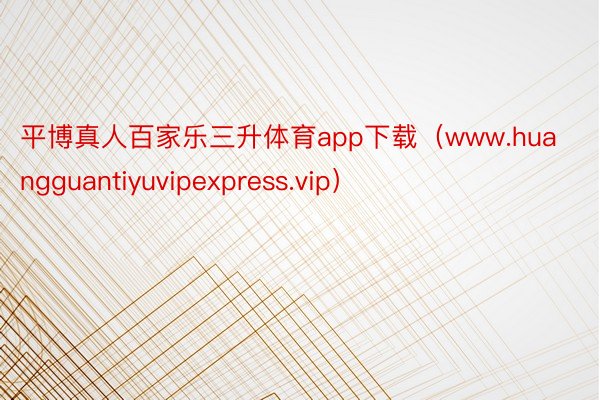 平博真人百家乐三升体育app下载（www.huangguantiyuvipexpress.vip）