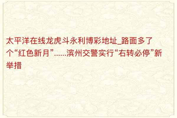 太平洋在线龙虎斗永利博彩地址_路面多了个“红色新月”......滨州交警实行“右转必停”新举措