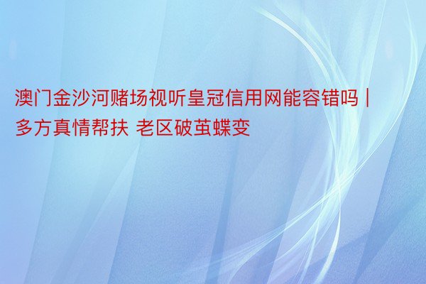 澳门金沙河赌场视听皇冠信用网能容错吗 | 多方真情帮扶 老区破茧蝶变